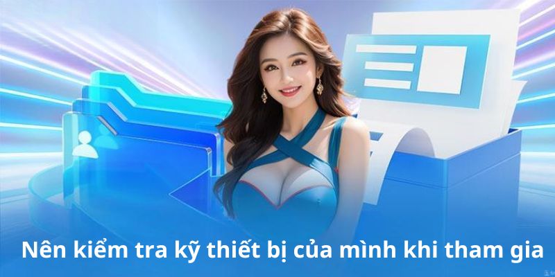 Nên kiểm tra kỹ thiết bị của mình khi tham gia